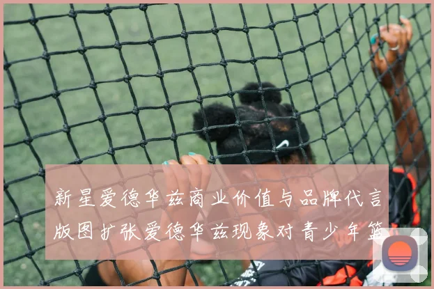 新星爱德华兹商业价值与品牌代言版图扩张爱德华兹现象对青少年篮球文化影响从爱德华兹看现代后卫打法变革趋势爱德华兹成长道路上