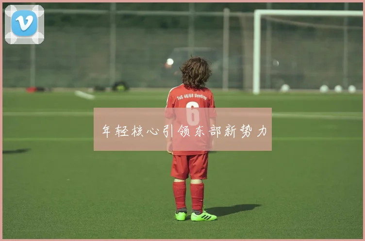 年轻核心引领东部新势力