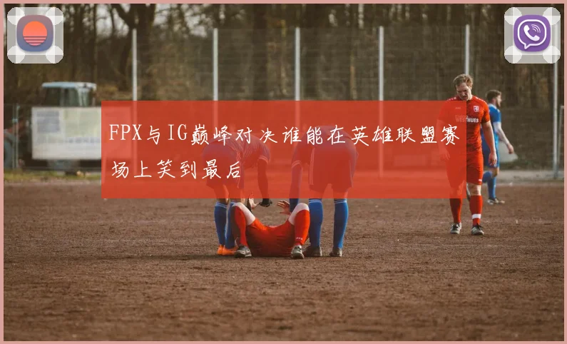 FPX与IG巅峰对决谁能在英雄联盟赛场上笑到最后