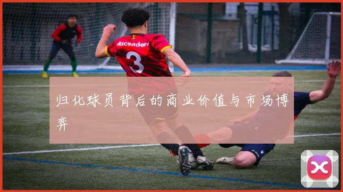 归化球员背后的商业价值与市场博弈