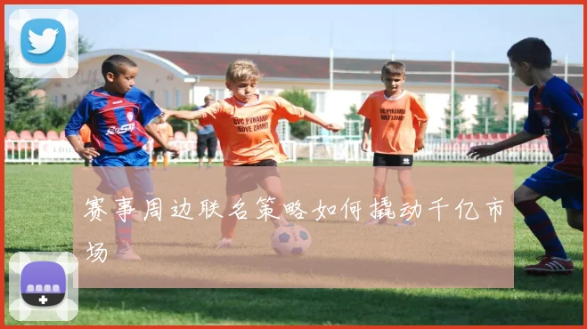 赛事周边联名策略如何撬动千亿市场