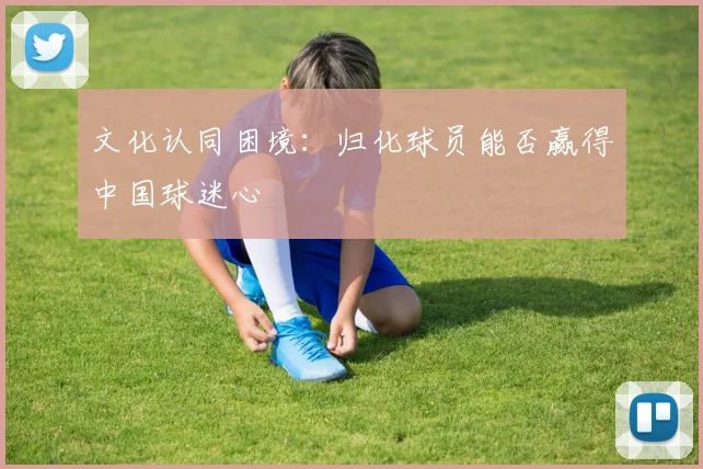 文化认同困境：归化球员能否赢得中国球迷心