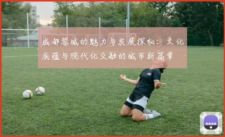 成都蓉城的魅力与发展探秘：文化底蕴与现代化交融的城市新篇章