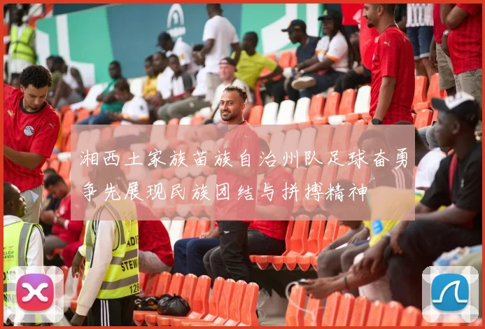 湘西土家族苗族自治州队足球奋勇争先展现民族团结与拼搏精神