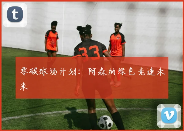 零碳球场计划：阿森纳绿色竞速未来