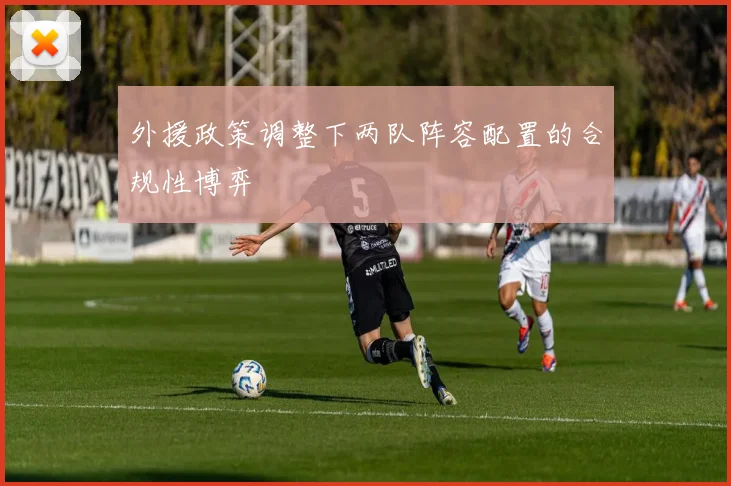 外援政策调整下两队阵容配置的合规性博弈