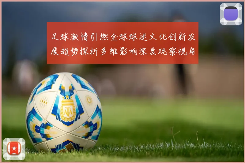 足球激情引燃全球球迷文化创新发展趋势探析多维影响深度观察视角