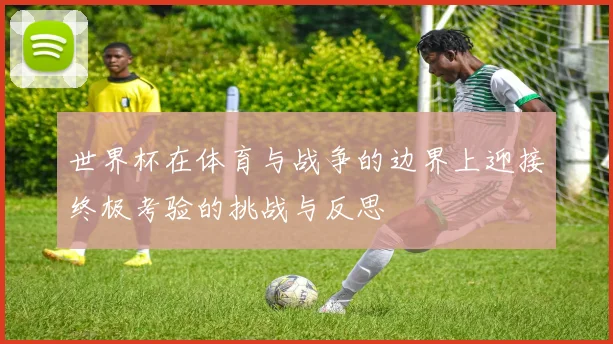 世界杯在体育与战争的边界上迎接终极考验的挑战与反思