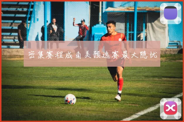 密集赛程成南美预选赛最大隐忧