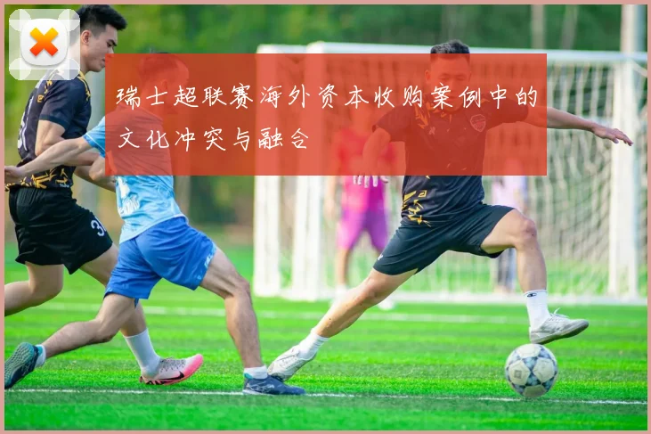 瑞士超联赛海外资本收购案例中的文化冲突与融合