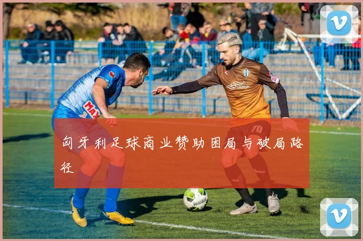 匈牙利足球商业赞助困局与破局路径