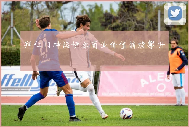 拜仁门神诺伊尔商业价值持续攀升